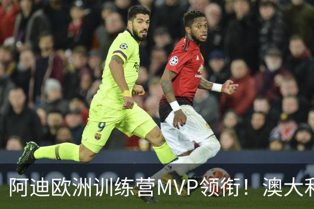 阿迪欧洲训练营MVP领衔！澳大利亚6月21日以年轻阵容对阵中国男篮